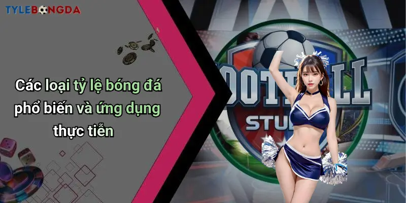 Các loại tỷ lệ bóng đá phổ biến và ứng dụng thực tiễn