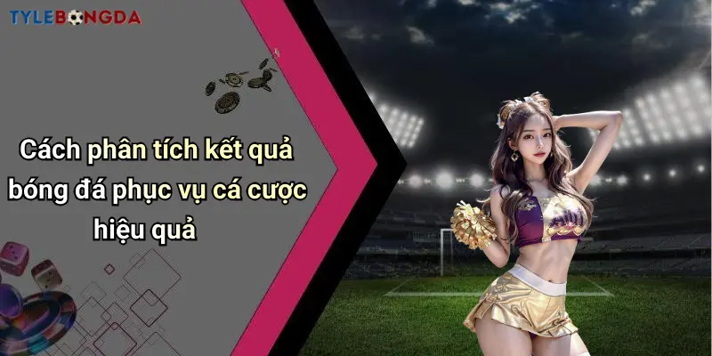 Cách phân tích kết quả bóng đá phục vụ cá cược hiệu quả