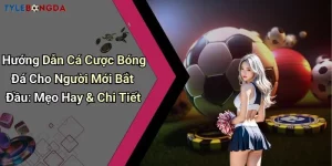 Hướng Dẫn Cá Cược Bóng Đá Cho Người Mới Bắt Đầu: Mẹo Hay & Chi Tiết