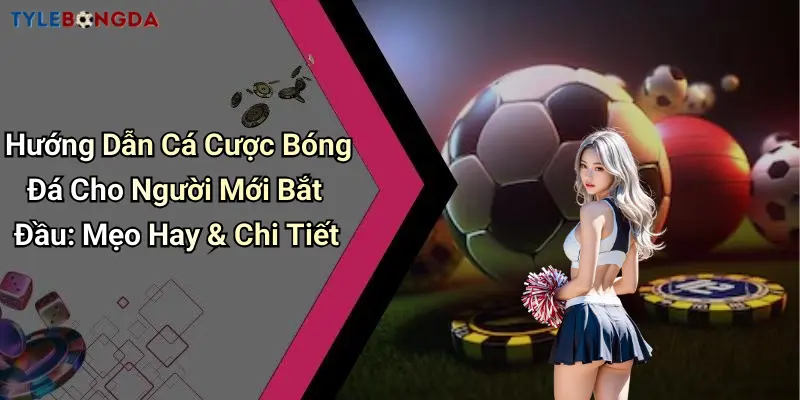 Hướng Dẫn Cá Cược Bóng Đá Cho Người Mới Bắt Đầu: Mẹo Hay & Chi Tiết