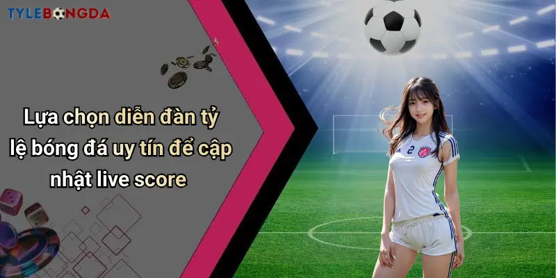 Lựa chọn diễn đàn tỷ lệ bóng đá uy tín để cập nhật live score