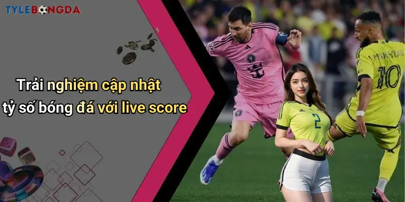 Trải nghiệm cập nhật tỷ số bóng đá với live score