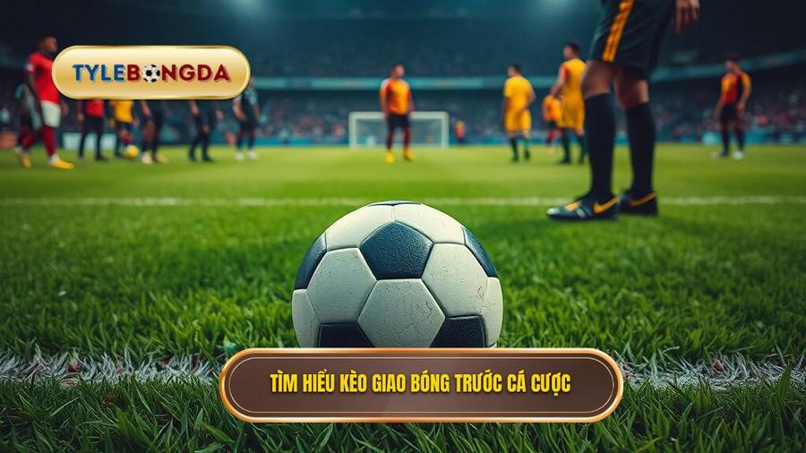 Tìm hiểu kèo giao bóng trước cá cược