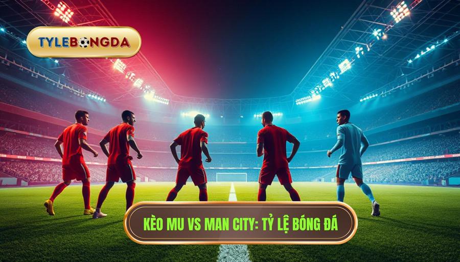 Kèo bóng đá MU vs Man City hôm nay