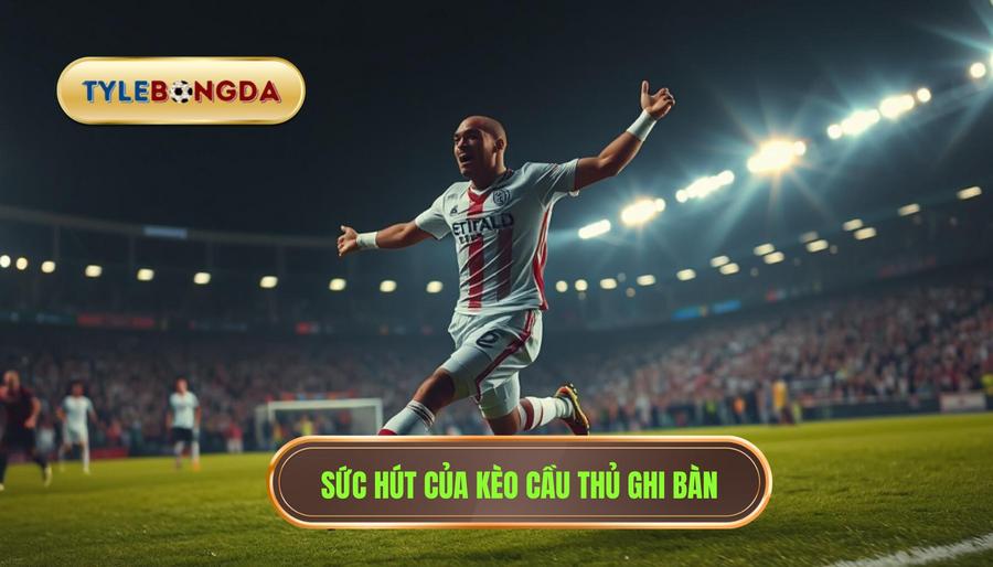 Tại sao tỷ lệ kèo cầu thủ ghi bàn lại thu hút người chơi?